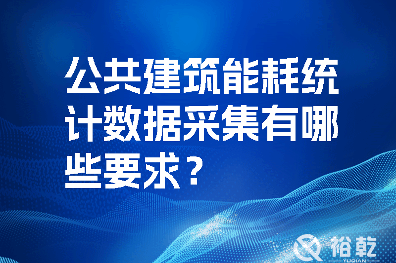 公共建筑能耗統(tǒng)計(jì)數(shù)據(jù)采集有哪些要求？_裕乾yqinms.com