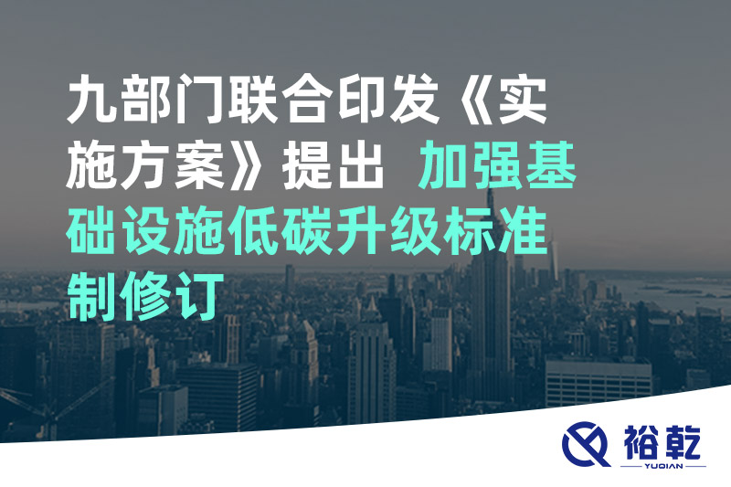 九部門聯合印發(fā)《實施方案》提出  加強基礎設施低碳升級標準制修訂