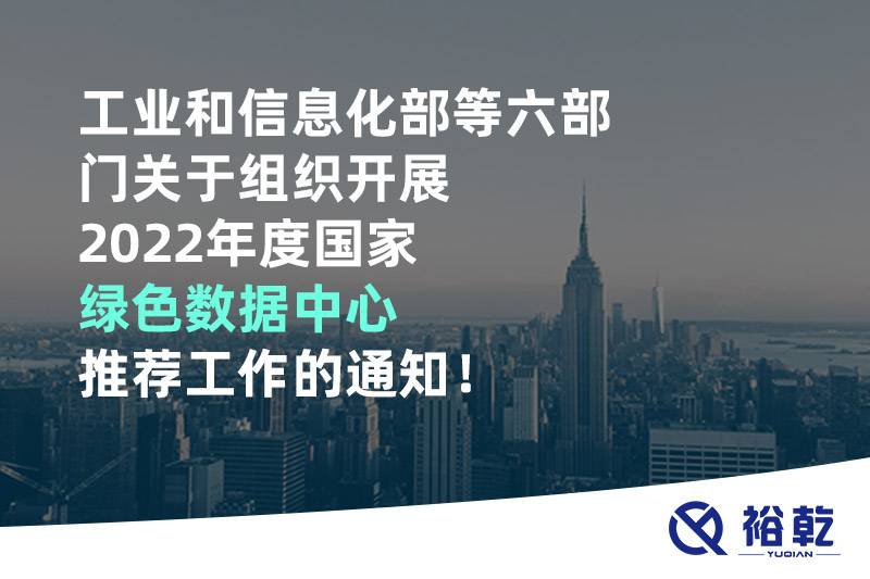 工業(yè)和信息化部等六部門關(guān)于組織開展2022年度國家綠色數(shù)據(jù)中心推薦工作的通知！